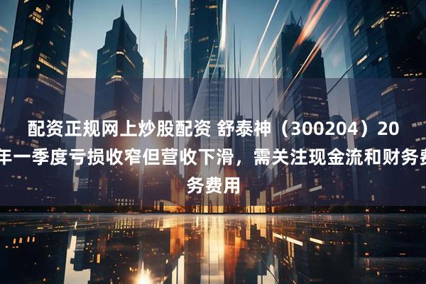 配资正规网上炒股配资 舒泰神（300204）2025年一季度亏损收窄但营收下滑，需关注现金流和财务费用