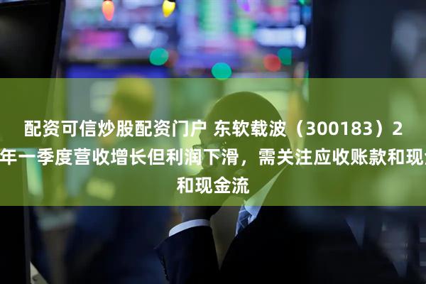 配资可信炒股配资门户 东软载波（300183）2025年一季度营收增长但利润下滑，需关注应收账款和现金流