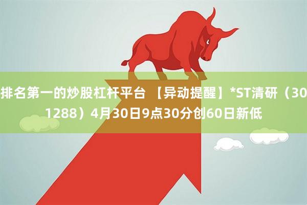 排名第一的炒股杠杆平台 【异动提醒】*ST清研（301288）4月30日9点30分创60日新低