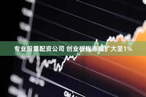 专业股票配资公司 创业板指涨幅扩大至1%