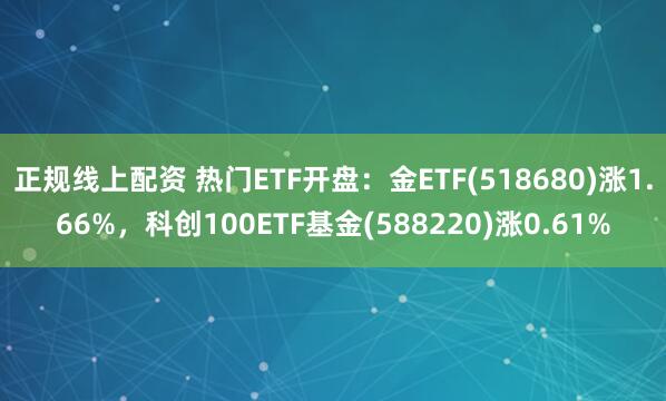 正规线上配资 热门ETF开盘：金ETF(518680)涨1.66%，科创100ETF基金(588220)涨0.61%