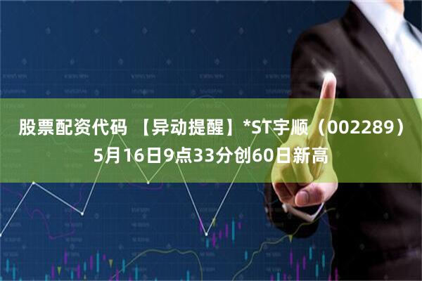 股票配资代码 【异动提醒】*ST宇顺（002289）5月16日9点33分创60日新高