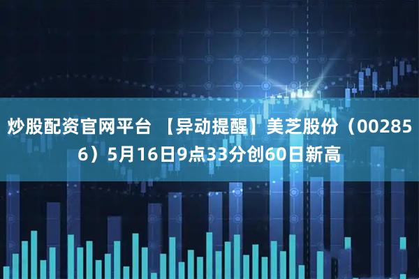 炒股配资官网平台 【异动提醒】美芝股份（002856）5月16日9点33分创60日新高