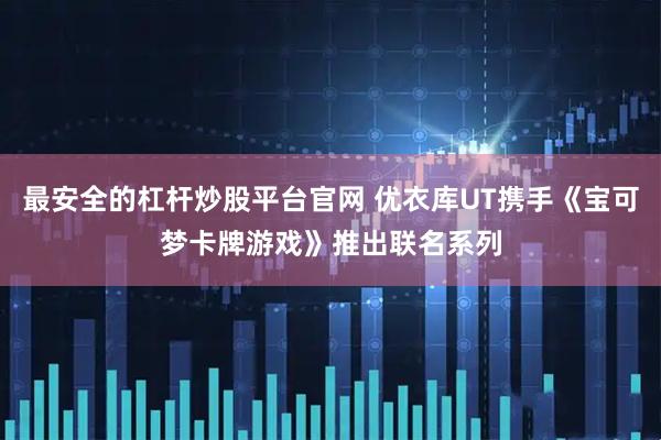 最安全的杠杆炒股平台官网 优衣库UT携手《宝可梦卡牌游戏》推出联名系列