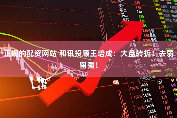 正规的配资网站 和讯投顾王培成：大盘转折！去弱留强！