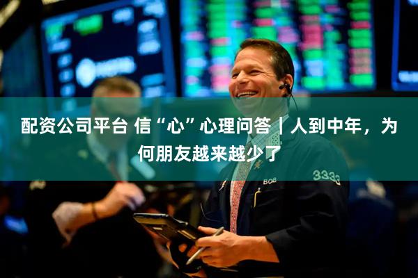配资公司平台 信“心”心理问答｜人到中年，为何朋友越来越少了