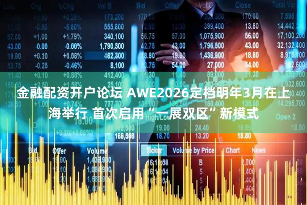 金融配资开户论坛 AWE2026定档明年3月在上海举行 首次启用“一展双区”新模式