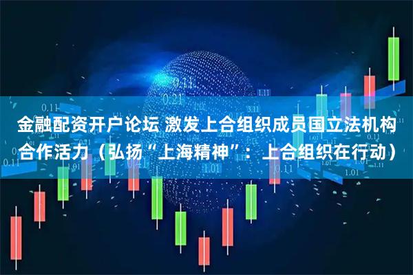 金融配资开户论坛 激发上合组织成员国立法机构合作活力（弘扬“上海精神”：上合组织在行动）