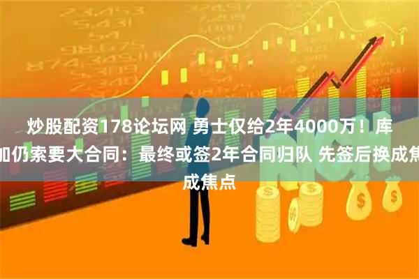 炒股配资178论坛网 勇士仅给2年4000万！库明加仍索要大合同：最终或签2年合同归队 先签后换成焦点