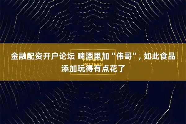 金融配资开户论坛 啤酒里加“伟哥”, 如此食品添加玩得有点花了