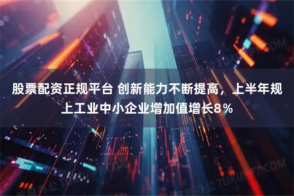 股票配资正规平台 创新能力不断提高，上半年规上工业中小企业增加值增长8％