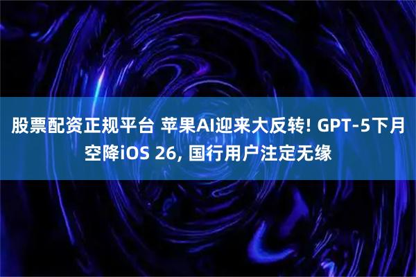 股票配资正规平台 苹果AI迎来大反转! GPT-5下月空降iOS 26, 国行用户注定无缘