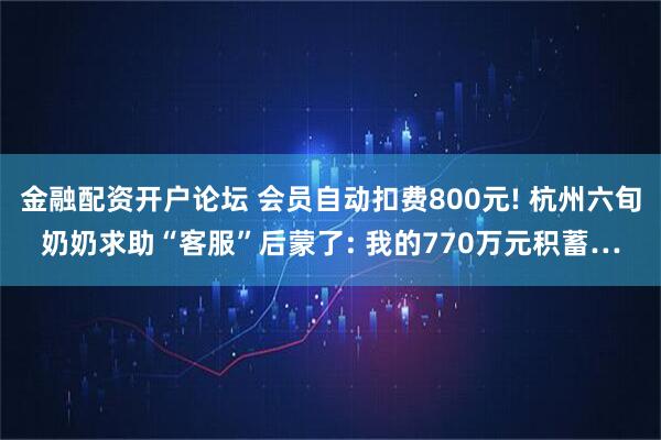 金融配资开户论坛 会员自动扣费800元! 杭州六旬奶奶求助“客服”后蒙了: 我的770万元积蓄…
