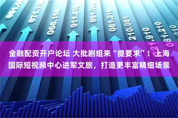 金融配资开户论坛 大批剧组来“提要求”！上海国际短视频中心进军文旅，打造更丰富精细场景
