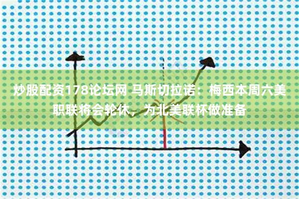 炒股配资178论坛网 马斯切拉诺：梅西本周六美职联将会轮休，为北美联杯做准备