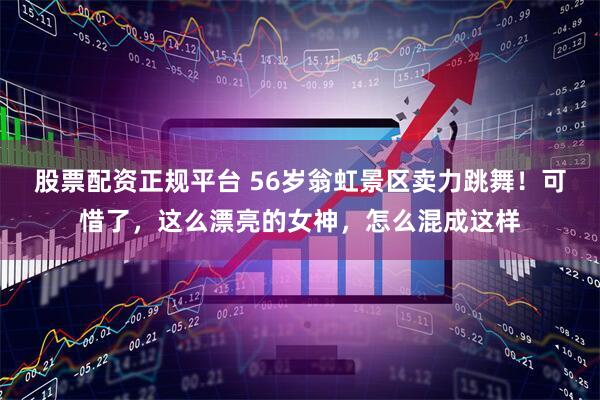 股票配资正规平台 56岁翁虹景区卖力跳舞！可惜了，这么漂亮的女神，怎么混成这样