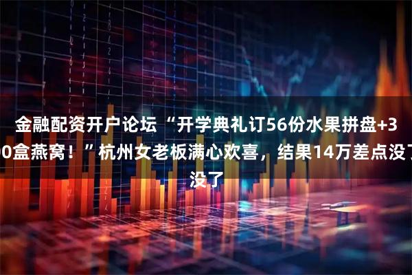 金融配资开户论坛 “开学典礼订56份水果拼盘+300盒燕窝！”杭州女老板满心欢喜，结果14万差点没了