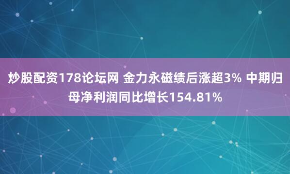 炒股配资178论坛网 金力永磁绩后涨超3% 中期归母净利润同比增长154.81%