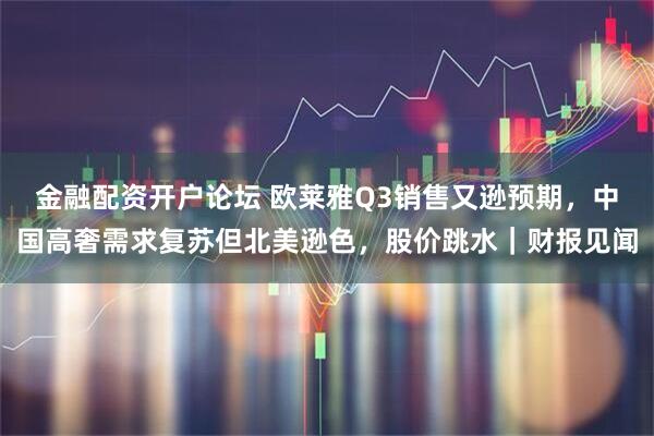 金融配资开户论坛 欧莱雅Q3销售又逊预期，中国高奢需求复苏但北美逊色，股价跳水｜财报见闻