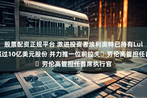 股票配资正规平台 激进投资者埃利奥特已持有Lululemon超过10亿美元股份 并力推一位前拉夫・劳伦高管担任首席执行官