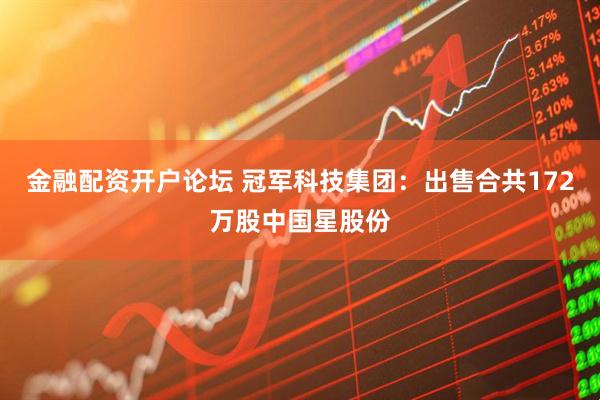 金融配资开户论坛 冠军科技集团：出售合共172万股中国星股份