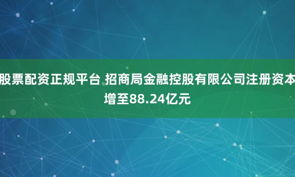 股票配资正规平台 招商局金融控股有限公司注册资本增至88.24亿元